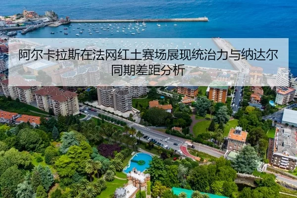 阿尔卡拉斯在法网红土赛场展现统治力与纳达尔同期差距分析