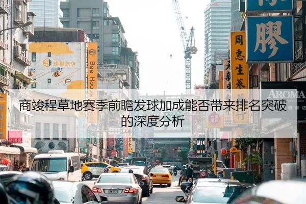 商竣程草地赛季前瞻发球加成能否带来排名突破的深度分析