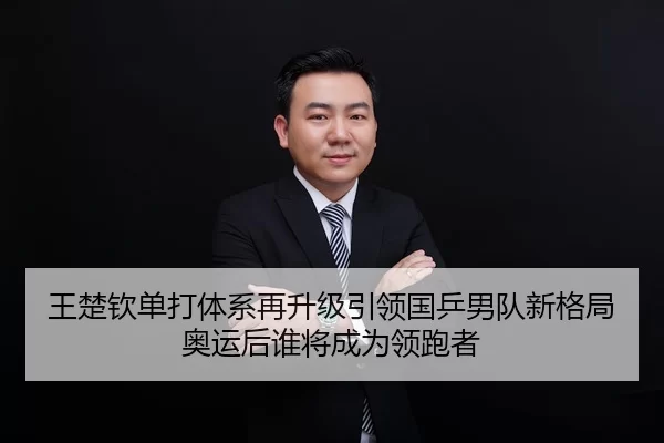 王楚钦单打体系再升级引领国乒男队新格局奥运后谁将成为领跑者