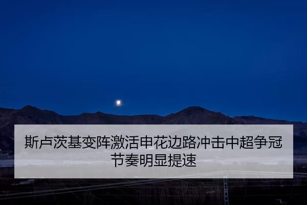 斯卢茨基变阵激活申花边路冲击中超争冠节奏明显提速