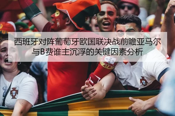 西班牙对阵葡萄牙欧国联决战前瞻亚马尔与B费谁主沉浮的关键因素分析