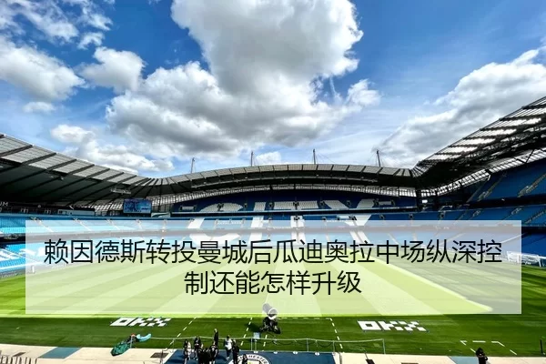 赖因德斯转投曼城后瓜迪奥拉中场纵深控制还能怎样升级