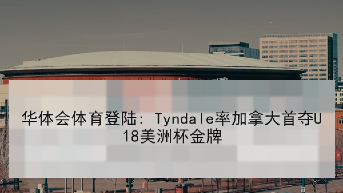 华体会体育登陆: Tyndale率加拿大首夺U18美洲杯金牌