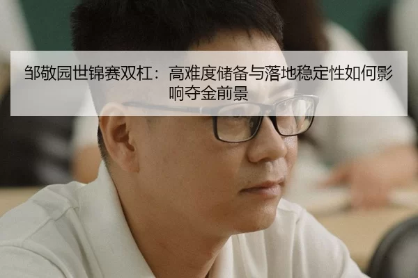 邹敬园世锦赛双杠：高难度储备与落地稳定性如何影响夺金前景
