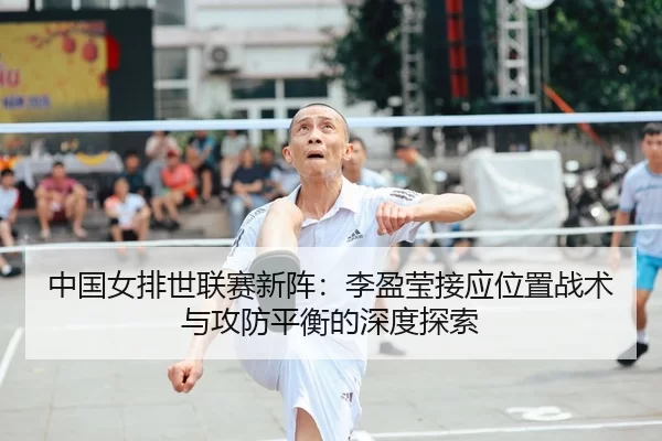 中国女排世联赛新阵：李盈莹接应位置战术与攻防平衡的深度探索