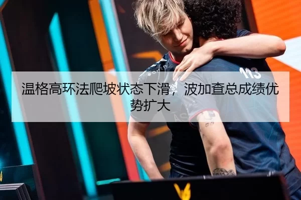 温格高环法爬坡状态下滑，波加查总成绩优势扩大