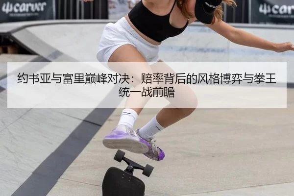 约书亚与富里巅峰对决：赔率背后的风格博弈与拳王统一战前瞻